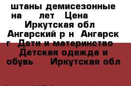 штаны демисезонные на 7-8 лет › Цена ­ 850 - Иркутская обл., Ангарский р-н, Ангарск г. Дети и материнство » Детская одежда и обувь   . Иркутская обл.